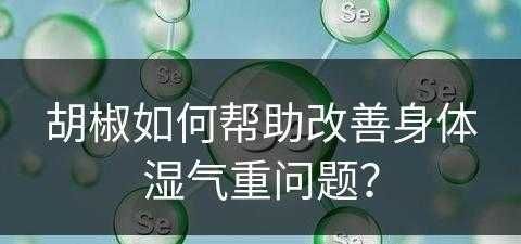 胡椒如何帮助改善身体湿气重问题？